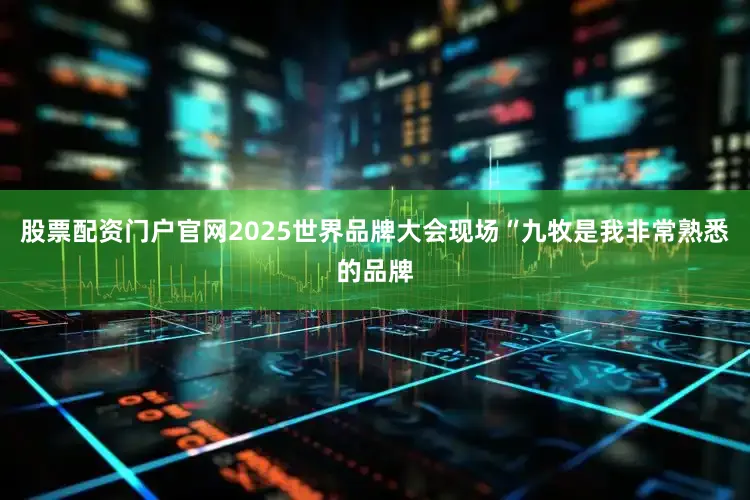 股票配资门户官网2025世界品牌大会现场“九牧是我非常熟悉的品牌
