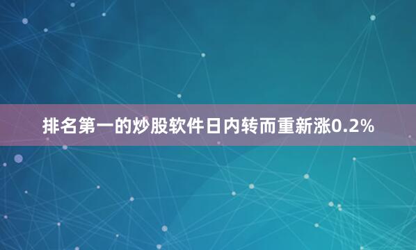 排名第一的炒股软件日内转而重新涨0.2%
