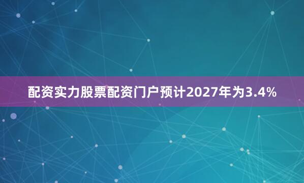 配资实力股票配资门户预计2027年为3.4%