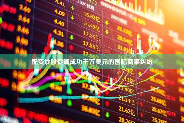 配资炒股促调成功千万美元的国际商事纠纷