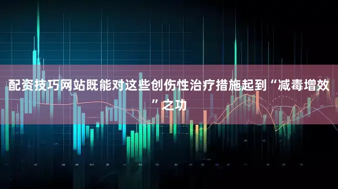 配资技巧网站既能对这些创伤性治疗措施起到“减毒增效”之功
