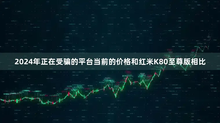 2024年正在受骗的平台当前的价格和红米K80至尊版相比