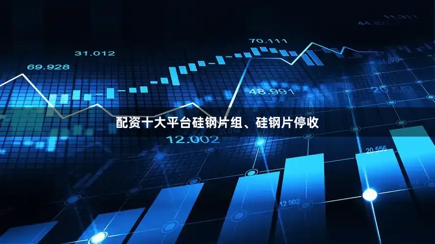 配资十大平台硅钢片组、硅钢片停收