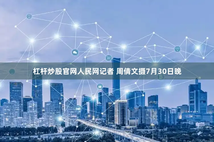 杠杆炒股官网人民网记者 周倩文摄7月30日晚