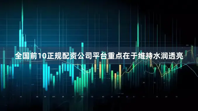 全国前10正规配资公司平台重点在于维持水润透亮