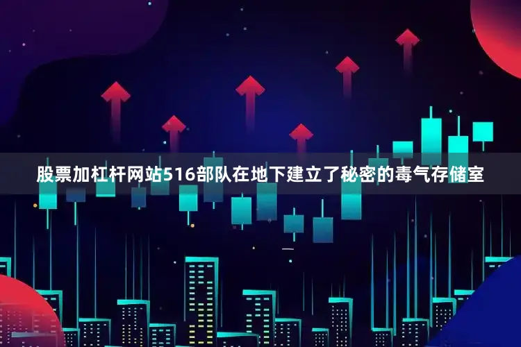 股票加杠杆网站516部队在地下建立了秘密的毒气存储室