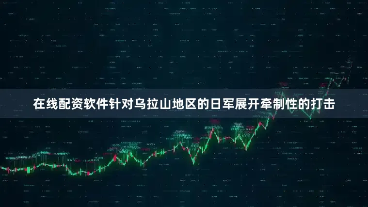 在线配资软件针对乌拉山地区的日军展开牵制性的打击