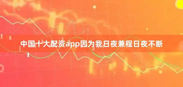 中国十大配资app因为我日夜兼程日夜不断