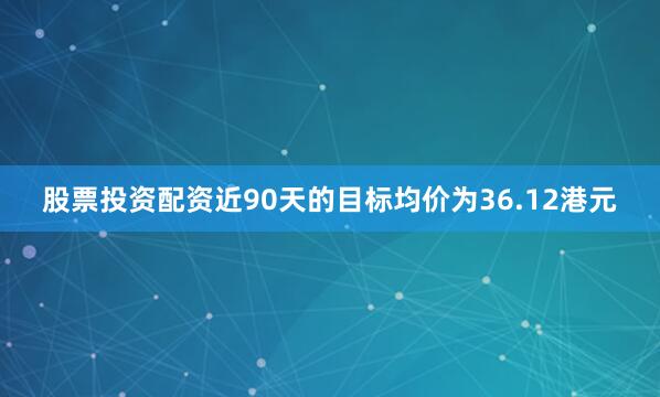 股票投资配资近90天的目标均价为36.12港元