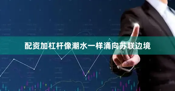 配资加杠杆像潮水一样涌向苏联边境