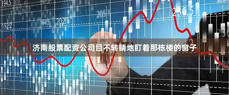 济南股票配资公司目不转睛地盯着那栋楼的窗子
