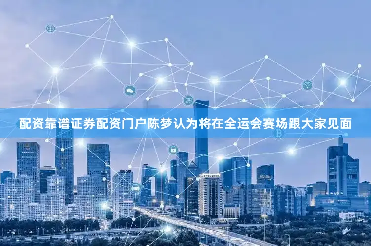 配资靠谱证券配资门户陈梦认为将在全运会赛场跟大家见面