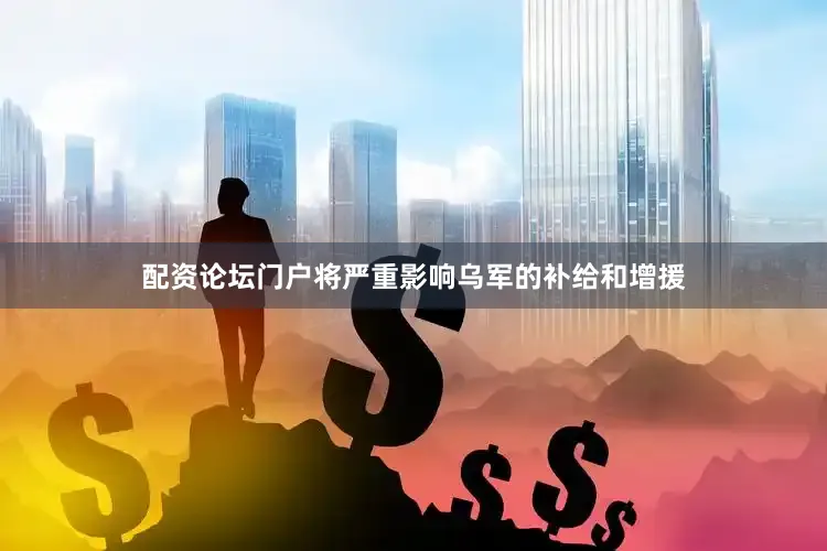 配资论坛门户将严重影响乌军的补给和增援