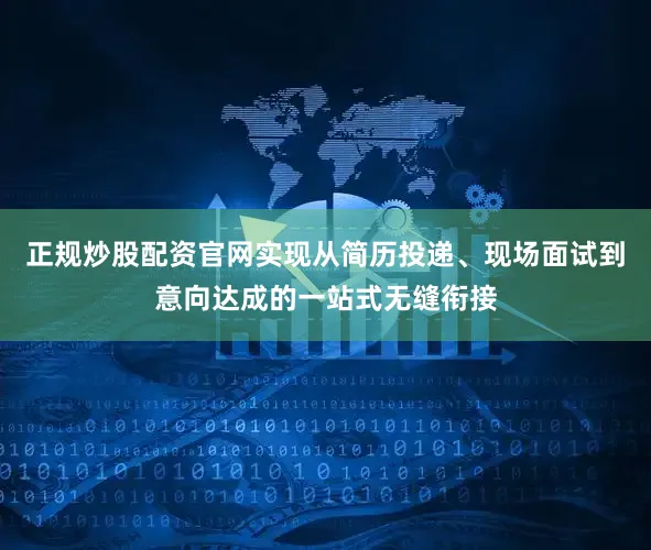 正规炒股配资官网实现从简历投递、现场面试到意向达成的一站式无缝衔接